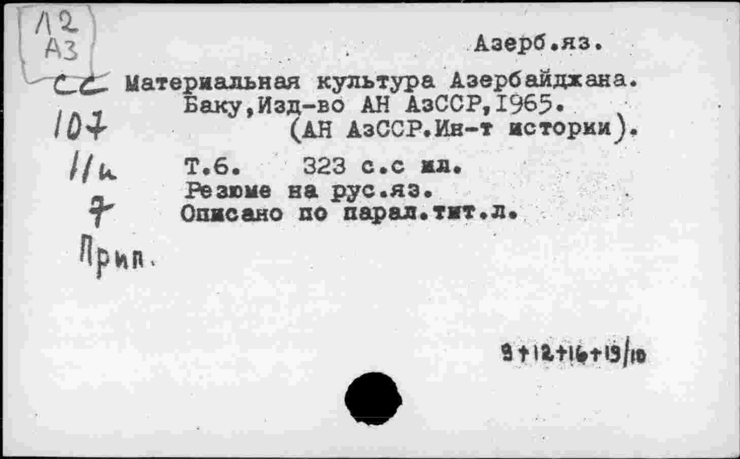 ﻿/0+
Д?	,	Азерб.яз.
Материальная культура Азербайджана. Баку,Изд-во АН АзССР, 1965« (АН АзССР.Ин-т истории).
Т.6.	323 с.с ил.
Резюме на рус.яэ. Описано по парад.тит.л.
Ирин.
îtll+lbtis/m